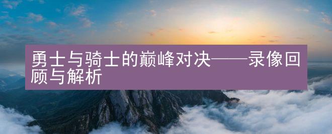 勇士与骑士的巅峰对决——录像回顾与解析